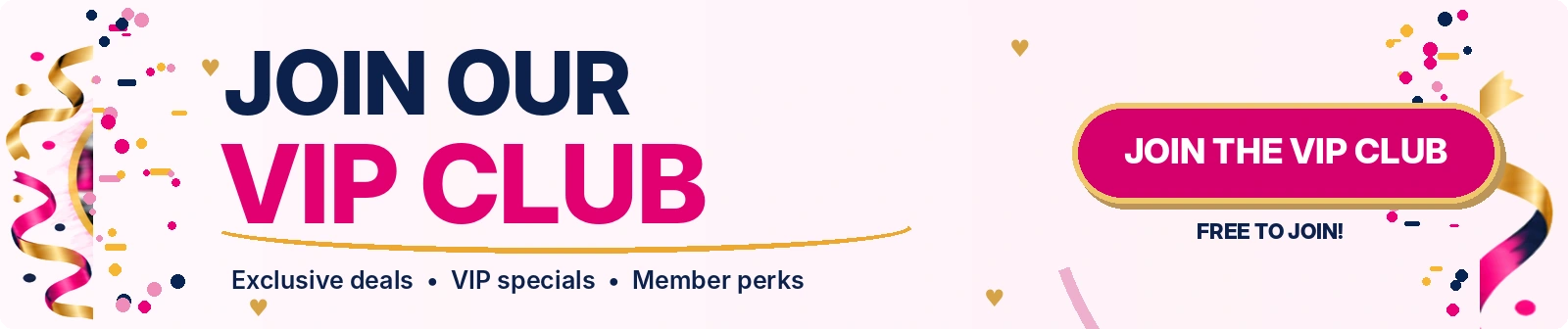 Join our VIP Club free. Exclusive deals, VIP specials and member perks.